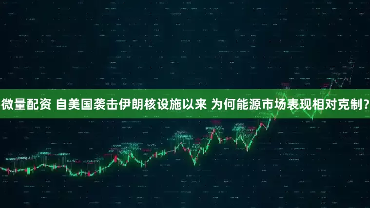 微量配资 自美国袭击伊朗核设施以来 为何能源市场表现相对克制？