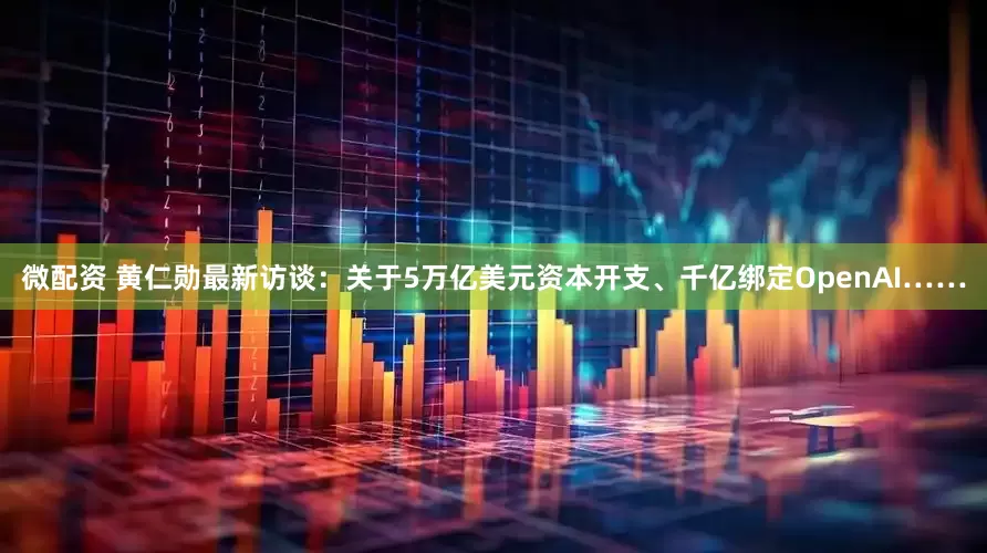 微配资 黄仁勋最新访谈：关于5万亿美元资本开支、千亿绑定OpenAI……