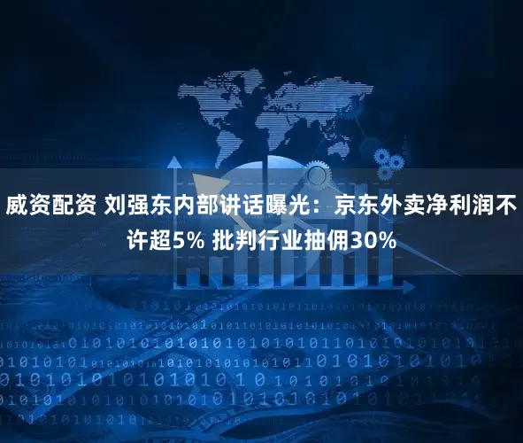 威资配资 刘强东内部讲话曝光：京东外卖净利润不许超5% 批判行业抽佣30%