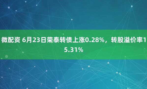 微配资 6月23日荣泰转债上涨0.28%，转股溢价率15.31%
