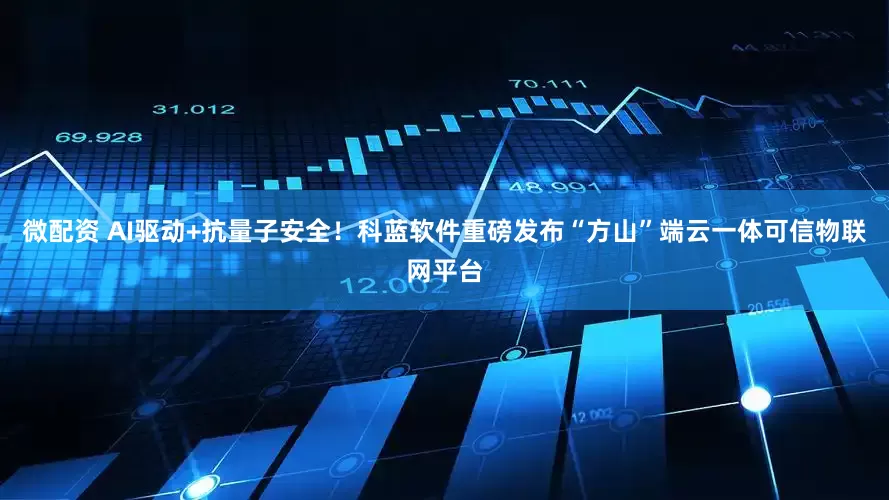 微配资 AI驱动+抗量子安全！科蓝软件重磅发布“方山”端云一体可信物联网平台